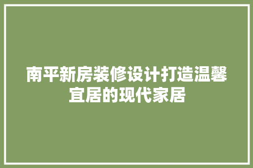 南平新房装修设计打造温馨宜居的现代家居