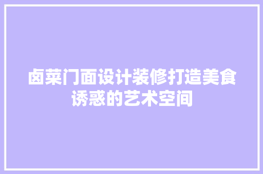 卤菜门面设计装修打造美食诱惑的艺术空间