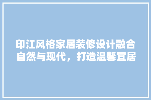 印江风格家居装修设计融合自然与现代，打造温馨宜居空间
