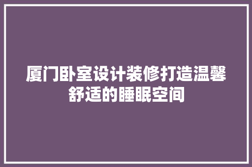 厦门卧室设计装修打造温馨舒适的睡眠空间