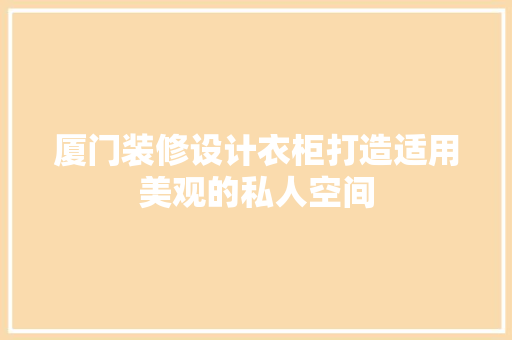 厦门装修设计衣柜打造适用美观的私人空间