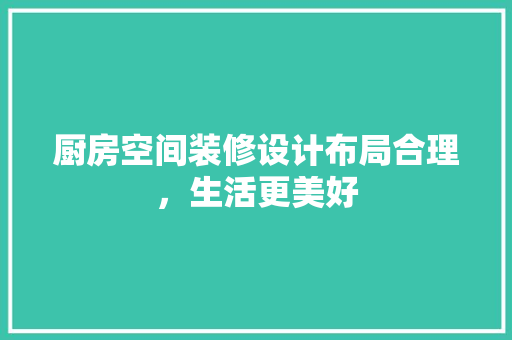 厨房空间装修设计布局合理，生活更美好