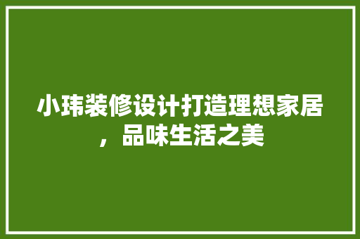 小玮装修设计打造理想家居，品味生活之美
