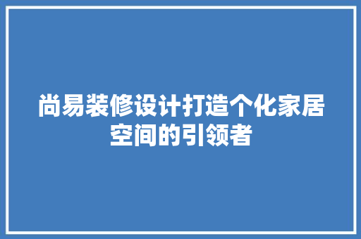 尚易装修设计打造个化家居空间的引领者