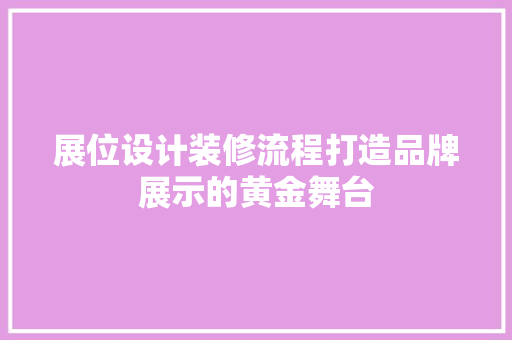 展位设计装修流程打造品牌展示的黄金舞台