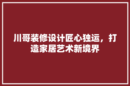 川哥装修设计匠心独运，打造家居艺术新境界