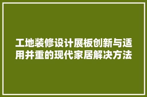 工地装修设计展板创新与适用并重的现代家居解决方法