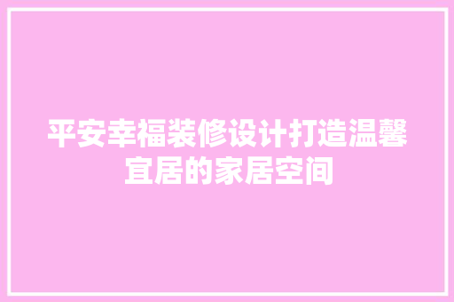平安幸福装修设计打造温馨宜居的家居空间
