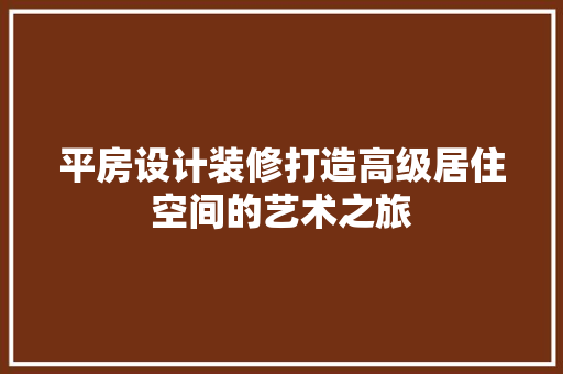 平房设计装修打造高级居住空间的艺术之旅
