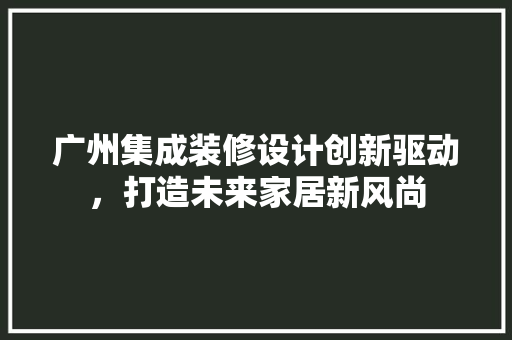 广州集成装修设计创新驱动，打造未来家居新风尚  第1张