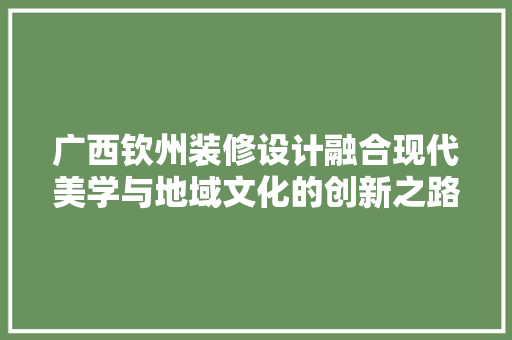 广西钦州装修设计融合现代美学与地域文化的创新之路  第1张