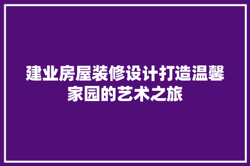 建业房屋装修设计打造温馨家园的艺术之旅