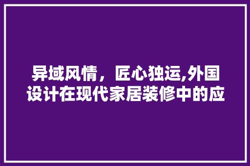 异域风情，匠心独运,外国设计在现代家居装修中的应用与方法