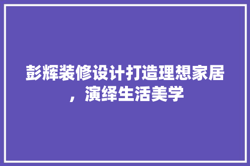 彭辉装修设计打造理想家居，演绎生活美学