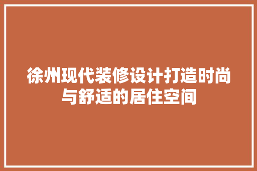 徐州现代装修设计打造时尚与舒适的居住空间