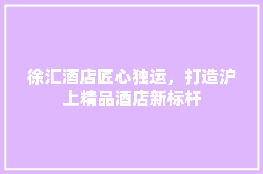 徐汇酒店匠心独运，打造沪上精品酒店新标杆