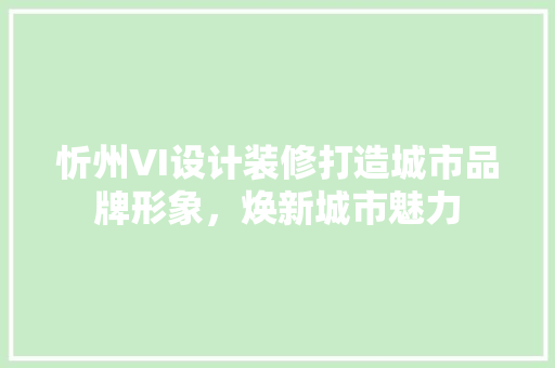 忻州VI设计装修打造城市品牌形象，焕新城市魅力