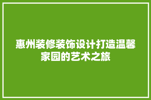 惠州装修装饰设计打造温馨家园的艺术之旅
