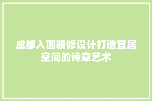 成都入画装修设计打造宜居空间的诗意艺术
