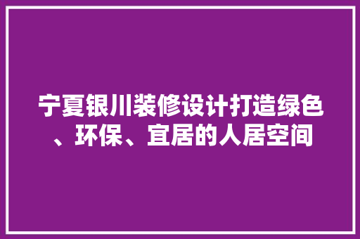 宁夏银川装修设计打造绿色、环保、宜居的人居空间