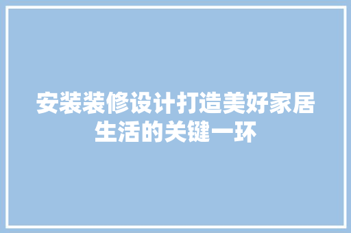 安装装修设计打造美好家居生活的关键一环