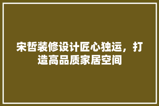 宋哲装修设计匠心独运，打造高品质家居空间