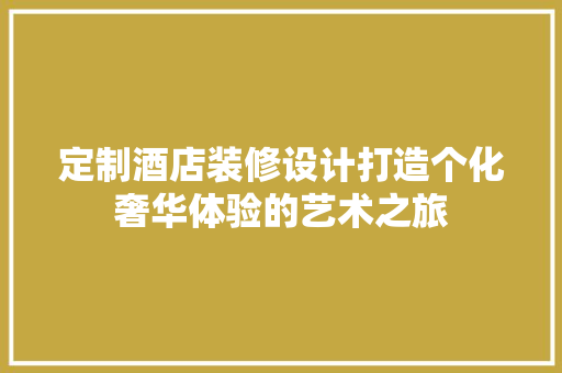 定制酒店装修设计打造个化奢华体验的艺术之旅