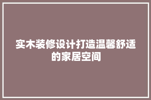 实木装修设计打造温馨舒适的家居空间
