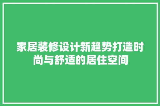 家居装修设计新趋势打造时尚与舒适的居住空间