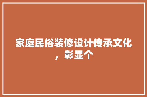 家庭民俗装修设计传承文化，彰显个