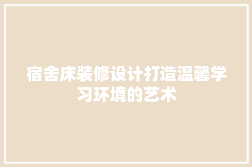 宿舍床装修设计打造温馨学习环境的艺术