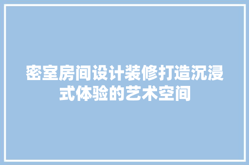 密室房间设计装修打造沉浸式体验的艺术空间