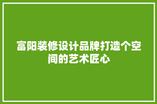 富阳装修设计品牌打造个空间的艺术匠心