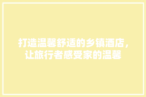 打造温馨舒适的乡镇酒店，让旅行者感受家的温馨