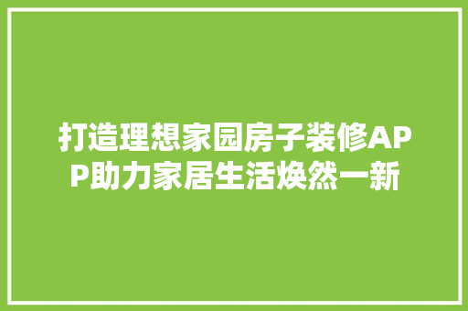 打造理想家园房子装修APP助力家居生活焕然一新
