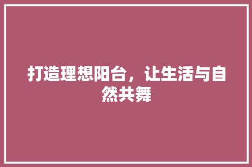 打造理想阳台，让生活与自然共舞