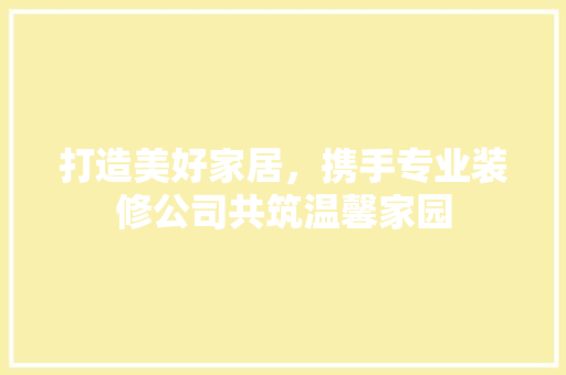 打造美好家居，携手专业装修公司共筑温馨家园