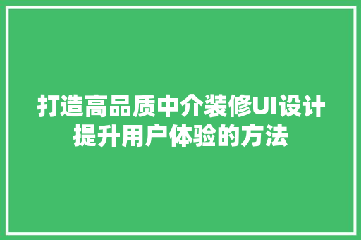 打造高品质中介装修UI设计提升用户体验的方法