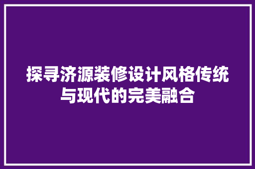 探寻济源装修设计风格传统与现代的完美融合
