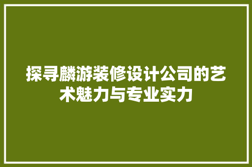 探寻麟游装修设计公司的艺术魅力与专业实力