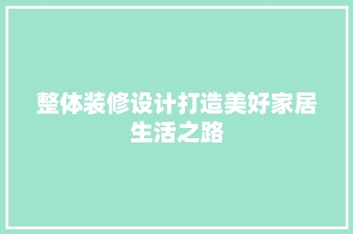 整体装修设计打造美好家居生活之路