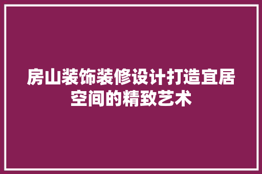 房山装饰装修设计打造宜居空间的精致艺术