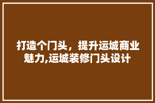 打造个门头，提升运城商业魅力,运城装修门头设计