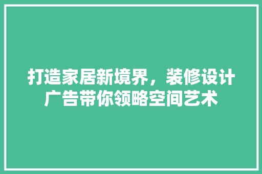 打造家居新境界，装修设计广告带你领略空间艺术