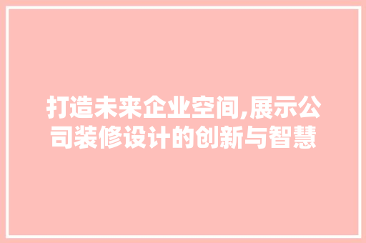 打造未来企业空间,展示公司装修设计的创新与智慧