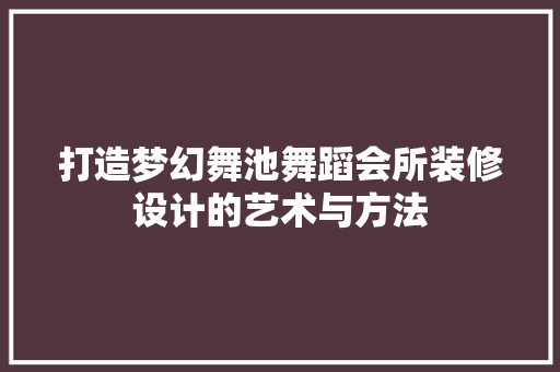 打造梦幻舞池舞蹈会所装修设计的艺术与方法