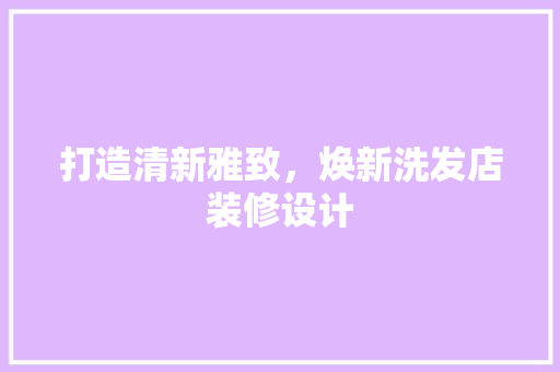 打造清新雅致，焕新洗发店装修设计