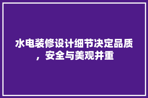 水电装修设计细节决定品质，安全与美观并重