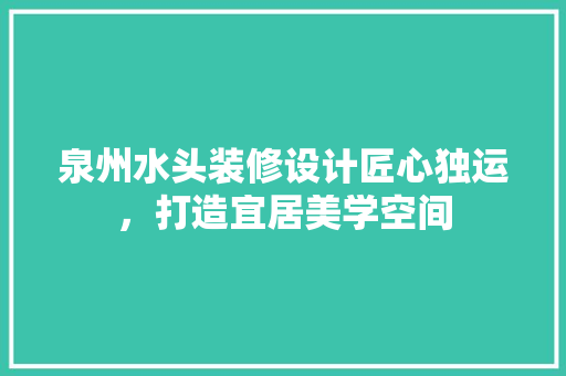 泉州水头装修设计匠心独运，打造宜居美学空间