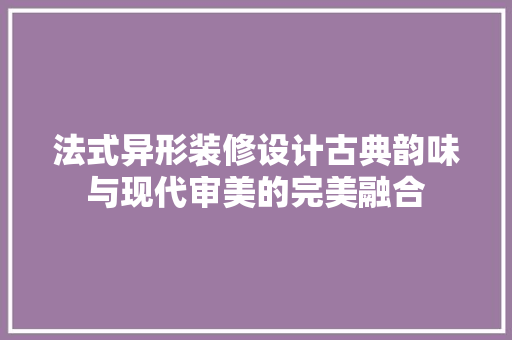 法式异形装修设计古典韵味与现代审美的完美融合